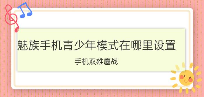 魅族手机青少年模式在哪里设置 手机双雄鏖战，米耀谁能称霸双十一？